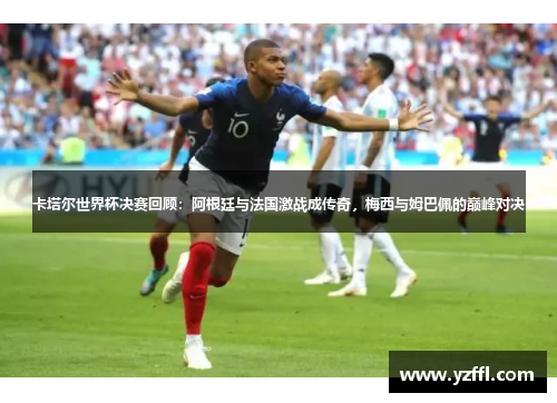 卡塔尔世界杯决赛回顾：阿根廷与法国激战成传奇，梅西与姆巴佩的巅峰对决