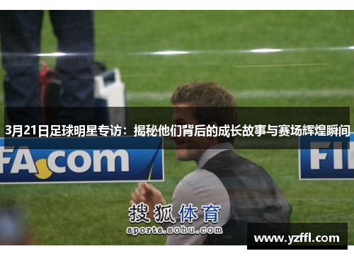 3月21日足球明星专访：揭秘他们背后的成长故事与赛场辉煌瞬间