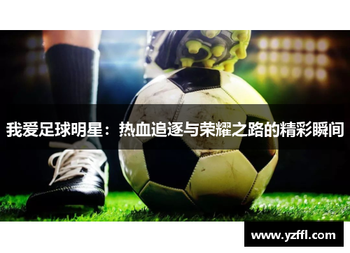 我爱足球明星：热血追逐与荣耀之路的精彩瞬间