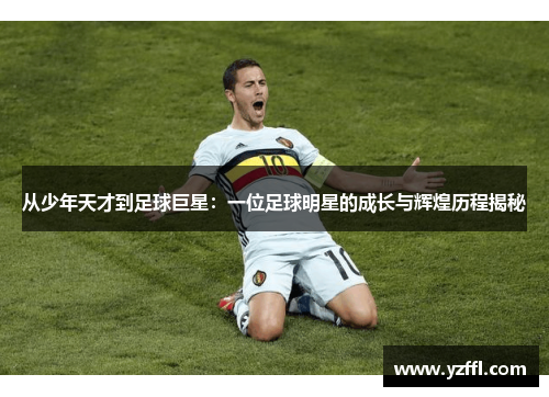从少年天才到足球巨星：一位足球明星的成长与辉煌历程揭秘