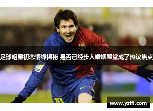 足球明星初恋情缘揭秘 是否已经步入婚姻殿堂成了热议焦点