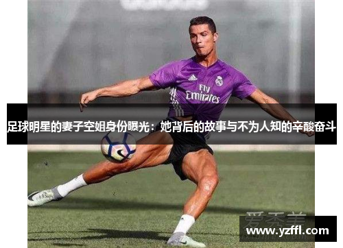 足球明星的妻子空姐身份曝光：她背后的故事与不为人知的辛酸奋斗