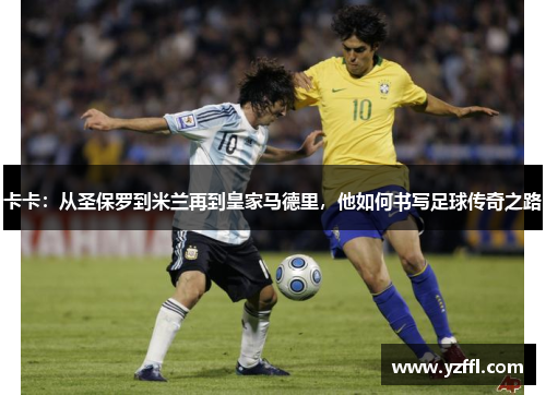 卡卡：从圣保罗到米兰再到皇家马德里，他如何书写足球传奇之路