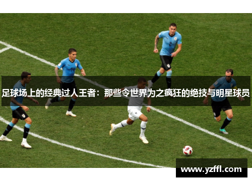 足球场上的经典过人王者：那些令世界为之疯狂的绝技与明星球员