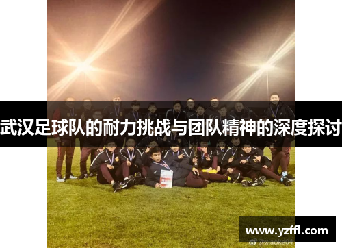 武汉足球队的耐力挑战与团队精神的深度探讨