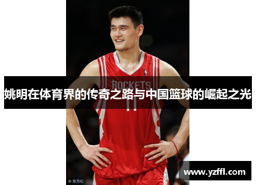 姚明在体育界的传奇之路与中国篮球的崛起之光
