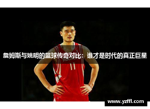 詹姆斯与姚明的篮球传奇对比：谁才是时代的真正巨星