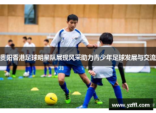 贵阳香港足球明星队展现风采助力青少年足球发展与交流