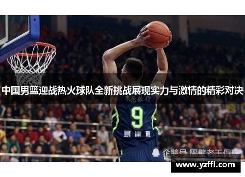 中国男篮迎战热火球队全新挑战展现实力与激情的精彩对决