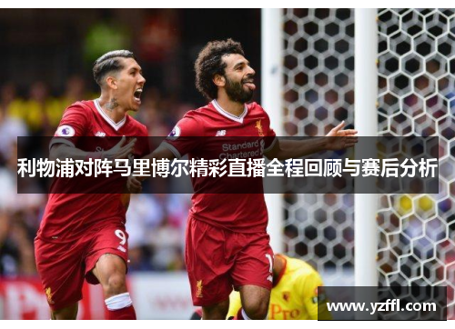 利物浦对阵马里博尔精彩直播全程回顾与赛后分析
