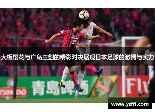 大板樱花与广岛三剑的精彩对决展现日本足球的激情与实力