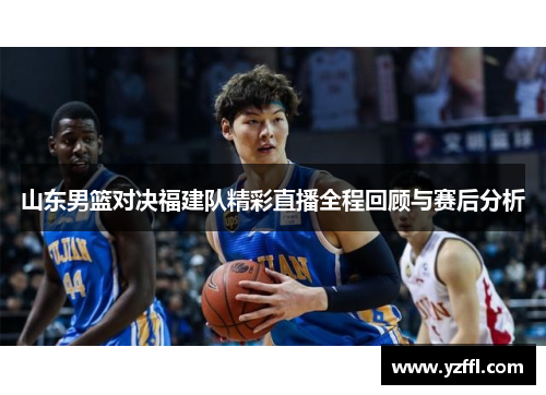 山东男篮对决福建队精彩直播全程回顾与赛后分析