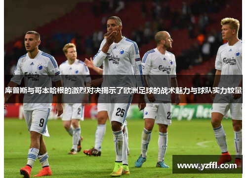 库普斯与哥本哈根的激烈对决揭示了欧洲足球的战术魅力与球队实力较量