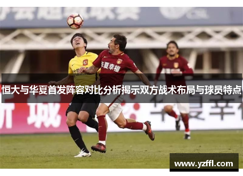 恒大与华夏首发阵容对比分析揭示双方战术布局与球员特点