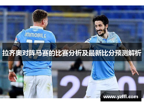 拉齐奥对阵马赛的比赛分析及最新比分预测解析