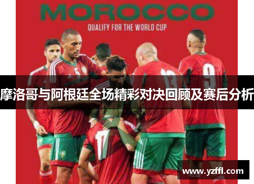摩洛哥与阿根廷全场精彩对决回顾及赛后分析