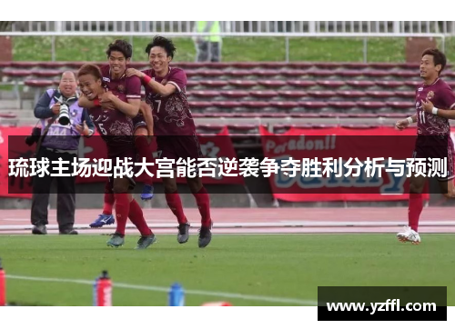 琉球主场迎战大宫能否逆袭争夺胜利分析与预测